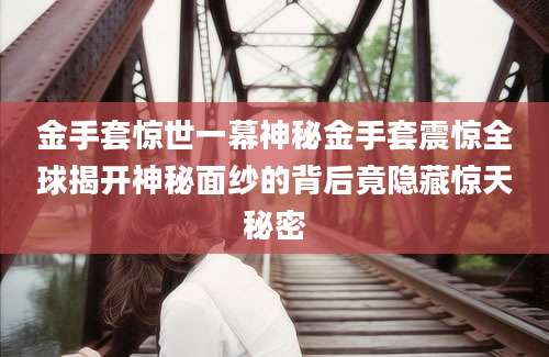 金手套惊世一幕神秘金手套震惊全球揭开神秘面纱的背后竟隐藏惊天秘密