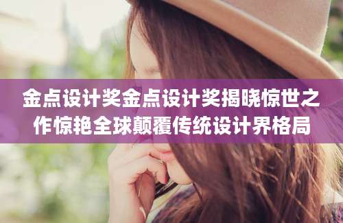 金点设计奖金点设计奖揭晓惊世之作惊艳全球颠覆传统设计界格局