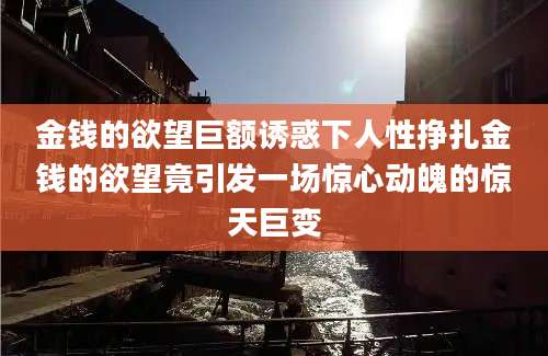 金钱的欲望巨额诱惑下人性挣扎金钱的欲望竟引发一场惊心动魄的惊天巨变