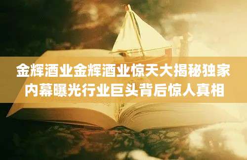金辉酒业金辉酒业惊天大揭秘独家内幕曝光行业巨头背后惊人真相