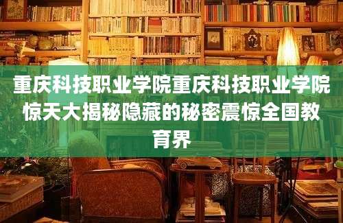 重庆科技职业学院重庆科技职业学院惊天大揭秘隐藏的秘密震惊全国教育界