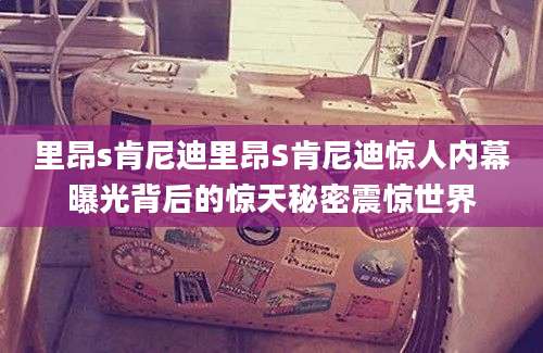 里昂s肯尼迪里昂S肯尼迪惊人内幕曝光背后的惊天秘密震惊世界