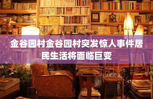 金谷园村金谷园村突发惊人事件居民生活将面临巨变