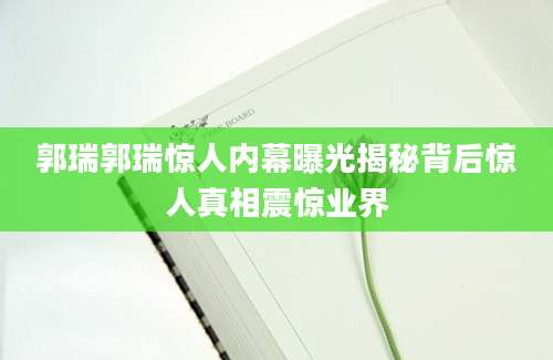 郭瑞郭瑞惊人内幕曝光揭秘背后惊人真相震惊业界