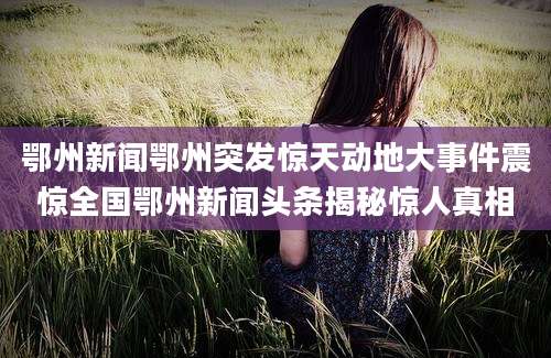 鄂州新闻鄂州突发惊天动地大事件震惊全国鄂州新闻头条揭秘惊人真相