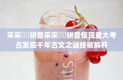 采采芣苢拼音采采芣苢拼音惊现重大考古发现千年古文之谜终被解开