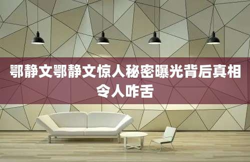 鄂静文鄂静文惊人秘密曝光背后真相令人咋舌