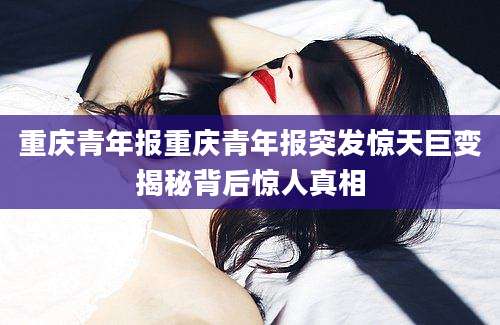 重庆青年报重庆青年报突发惊天巨变揭秘背后惊人真相