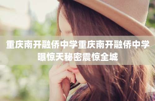 重庆南开融侨中学重庆南开融侨中学曝惊天秘密震惊全城