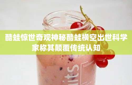 酷蛙惊世奇观神秘酷蛙横空出世科学家称其颠覆传统认知