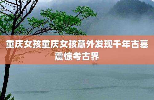 重庆女孩重庆女孩意外发现千年古墓震惊考古界
