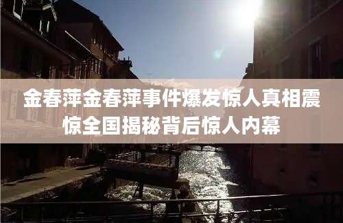 金春萍金春萍事件爆发惊人真相震惊全国揭秘背后惊人内幕