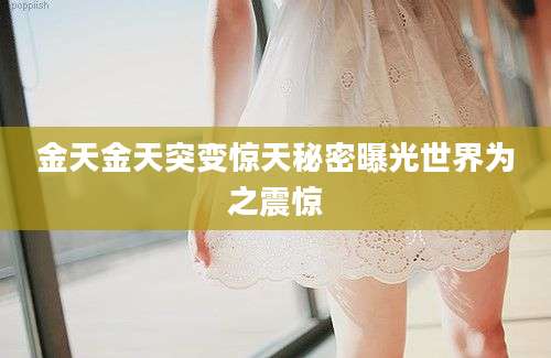 金天金天突变惊天秘密曝光世界为之震惊