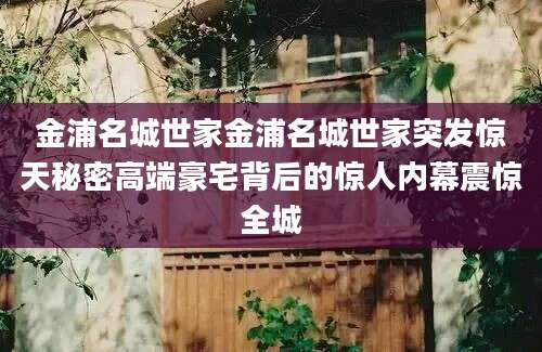金浦名城世家金浦名城世家突发惊天秘密高端豪宅背后的惊人内幕震惊全城