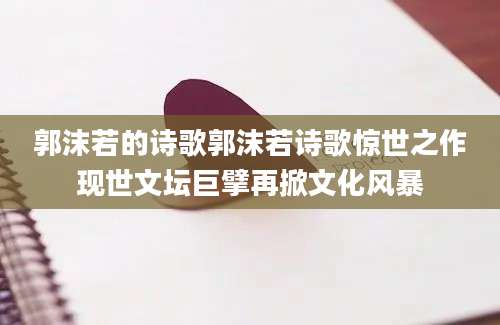 郭沫若的诗歌郭沫若诗歌惊世之作现世文坛巨擘再掀文化风暴