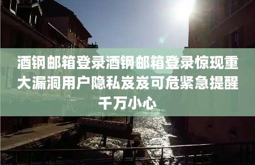 酒钢邮箱登录酒钢邮箱登录惊现重大漏洞用户隐私岌岌可危紧急提醒千万小心