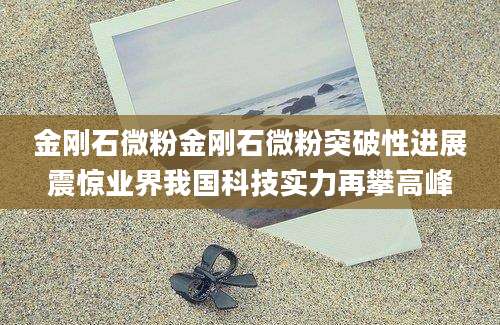 金刚石微粉金刚石微粉突破性进展震惊业界我国科技实力再攀高峰