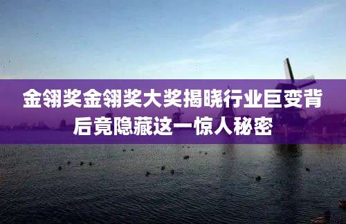 金翎奖金翎奖大奖揭晓行业巨变背后竟隐藏这一惊人秘密