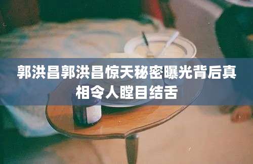 郭洪昌郭洪昌惊天秘密曝光背后真相令人瞠目结舌