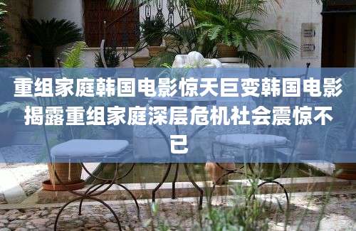 重组家庭韩国电影惊天巨变韩国电影揭露重组家庭深层危机社会震惊不已
