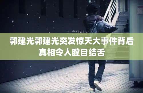 郭建光郭建光突发惊天大事件背后真相令人瞠目结舌