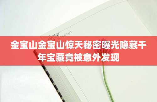 金宝山金宝山惊天秘密曝光隐藏千年宝藏竟被意外发现