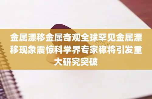 金属漂移金属奇观全球罕见金属漂移现象震惊科学界专家称将引发重大研究突破