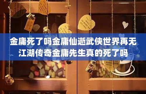 金庸死了吗金庸仙逝武侠世界再无江湖传奇金庸先生真的死了吗