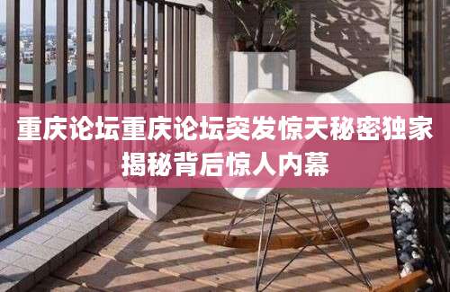 重庆论坛重庆论坛突发惊天秘密独家揭秘背后惊人内幕