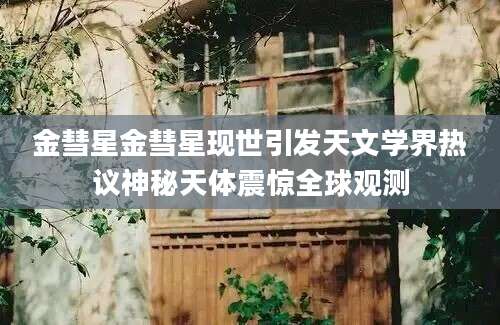 金彗星金彗星现世引发天文学界热议神秘天体震惊全球观测