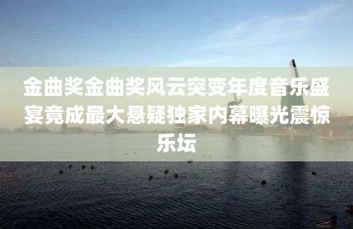 金曲奖金曲奖风云突变年度音乐盛宴竟成最大悬疑独家内幕曝光震惊乐坛