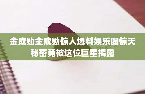 金成勋金成勋惊人爆料娱乐圈惊天秘密竟被这位巨星揭露