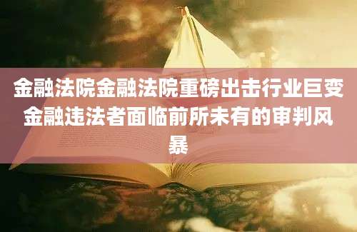 金融法院金融法院重磅出击行业巨变金融违法者面临前所未有的审判风暴