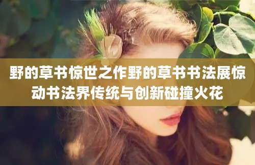 野的草书惊世之作野的草书书法展惊动书法界传统与创新碰撞火花
