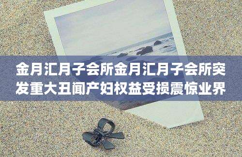 金月汇月子会所金月汇月子会所突发重大丑闻产妇权益受损震惊业界