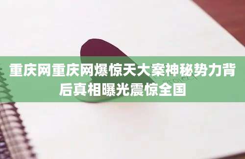 重庆网重庆网爆惊天大案神秘势力背后真相曝光震惊全国