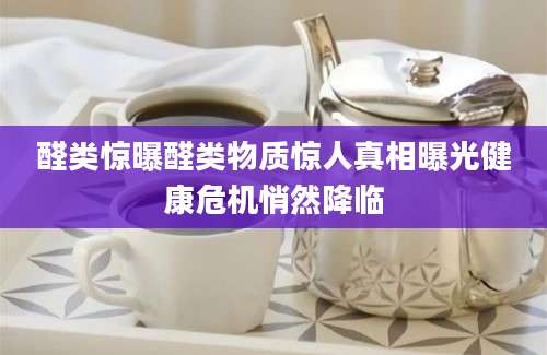 醛类惊曝醛类物质惊人真相曝光健康危机悄然降临