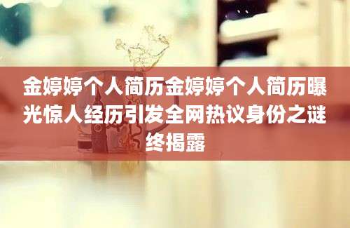 金婷婷个人简历金婷婷个人简历曝光惊人经历引发全网热议身份之谜终揭露
