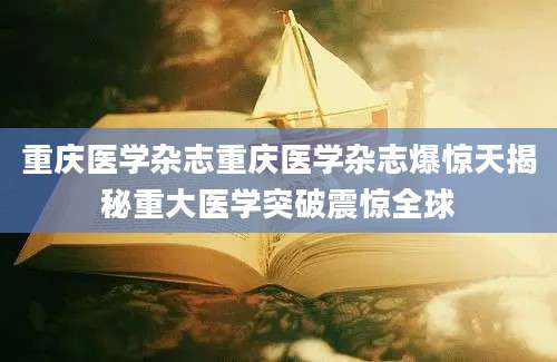 重庆医学杂志重庆医学杂志爆惊天揭秘重大医学突破震惊全球