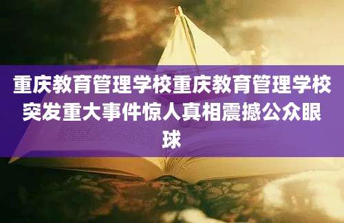 重庆教育管理学校重庆教育管理学校突发重大事件惊人真相震撼公众眼球
