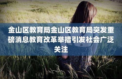金山区教育局金山区教育局突发重磅消息教育改革举措引发社会广泛关注
