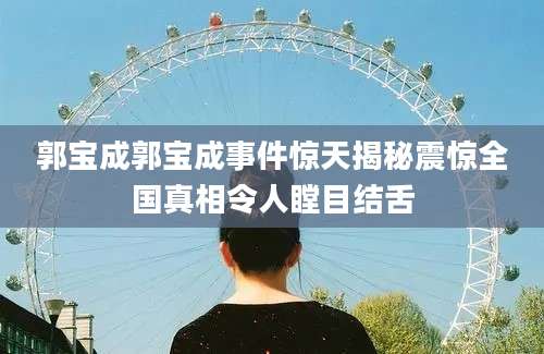 郭宝成郭宝成事件惊天揭秘震惊全国真相令人瞠目结舌