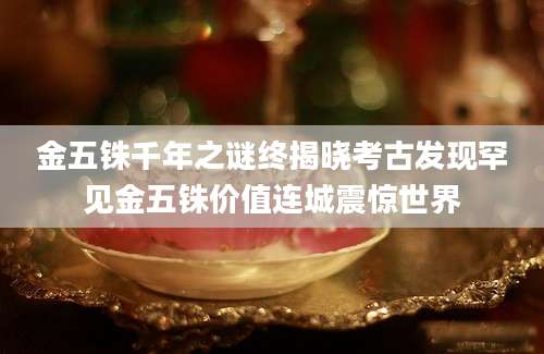 金五铢千年之谜终揭晓考古发现罕见金五铢价值连城震惊世界