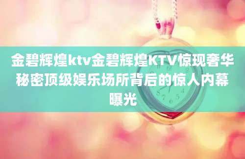 金碧辉煌ktv金碧辉煌KTV惊现奢华秘密顶级娱乐场所背后的惊人内幕曝光
