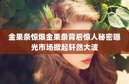 金果条惊爆金果条背后惊人秘密曝光市场掀起轩然大波