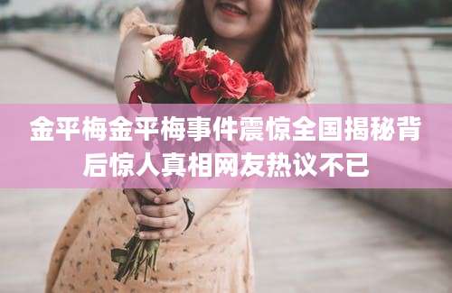 金平梅金平梅事件震惊全国揭秘背后惊人真相网友热议不已