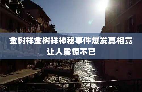 金树祥金树祥神秘事件爆发真相竟让人震惊不已