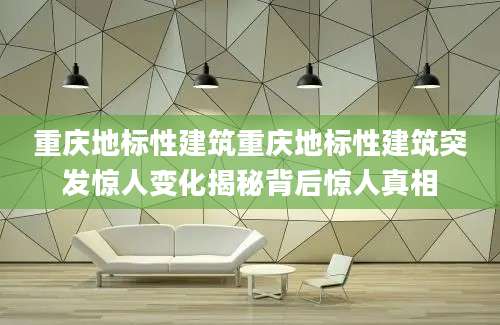 重庆地标性建筑重庆地标性建筑突发惊人变化揭秘背后惊人真相