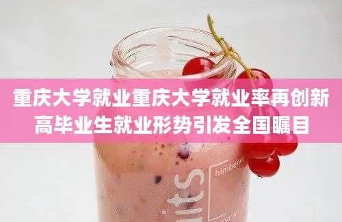 重庆大学就业重庆大学就业率再创新高毕业生就业形势引发全国瞩目