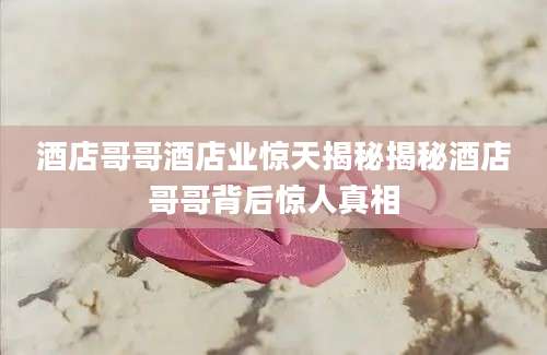 酒店哥哥酒店业惊天揭秘揭秘酒店哥哥背后惊人真相